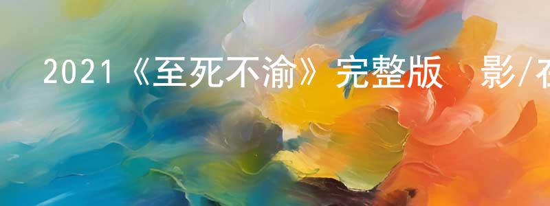 2021《至死不渝》完整版電影/在線觀看/百度云-美劇天堂 陳成銀的blog
